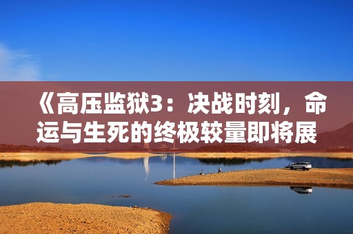 《高压监狱3：决战时刻，命运与生死的终极较量即将展开》