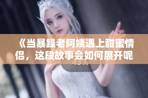 《当暴躁老阿姨遇上甜蜜情侣，这段故事会如何展开呢》