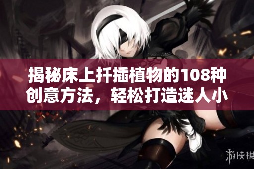 揭秘床上扦插植物的108种创意方法，轻松打造迷人小花园