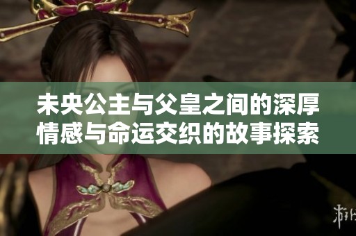 未央公主与父皇之间的深厚情感与命运交织的故事探索