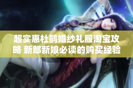 超实惠杜鹃婚纱礼服淘宝攻略 新郎新娘必读的购买经验分享