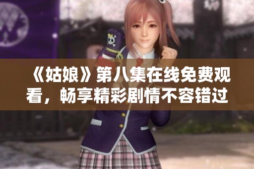 《姑娘》第八集在线免费观看，畅享精彩剧情不容错过！
