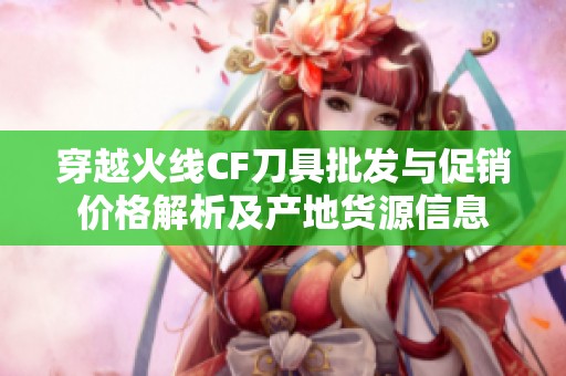 穿越火线CF刀具批发与促销价格解析及产地货源信息