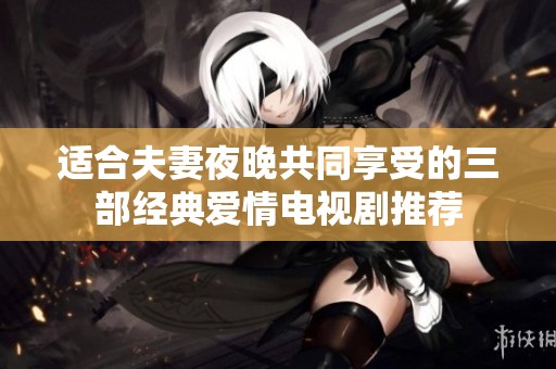 适合夫妻夜晚共同享受的三部经典爱情电视剧推荐