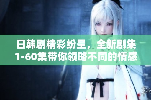 日韩剧精彩纷呈，全新剧集1-60集带你领略不同的情感与故事