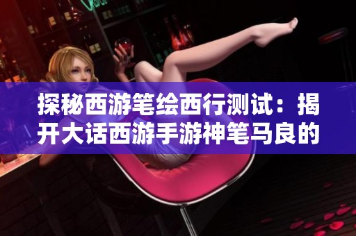 探秘西游笔绘西行测试：揭开大话西游手游神笔马良的画匣奥秘