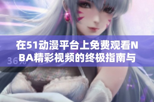 在51动漫平台上免费观看NBA精彩视频的终极指南与技巧分享