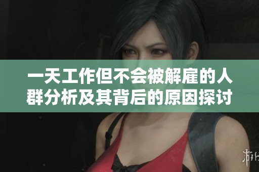 一天工作但不会被解雇的人群分析及其背后的原因探讨