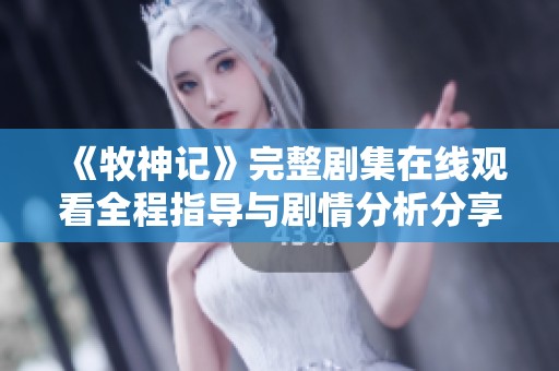 《牧神记》完整剧集在线观看全程指导与剧情分析分享