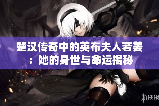 楚汉传奇中的英布夫人若姜：她的身世与命运揭秘