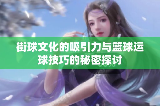街球文化的吸引力与篮球运球技巧的秘密探讨