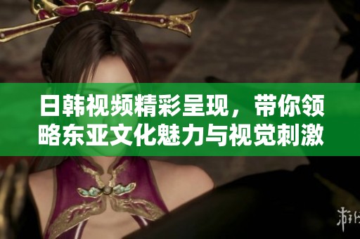 日韩视频精彩呈现，带你领略东亚文化魅力与视觉刺激