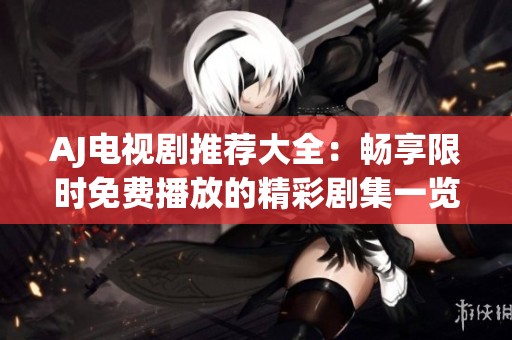 AJ电视剧推荐大全：畅享限时免费播放的精彩剧集一览