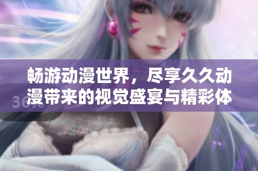 畅游动漫世界，尽享久久动漫带来的视觉盛宴与精彩体验