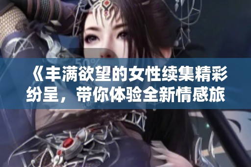 《丰满欲望的女性续集精彩纷呈，带你体验全新情感旅程》