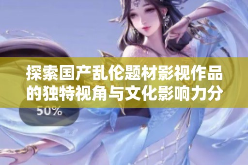 探索国产乱伦题材影视作品的独特视角与文化影响力分析