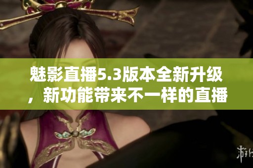 魅影直播5.3版本全新升级，新功能带来不一样的直播体验