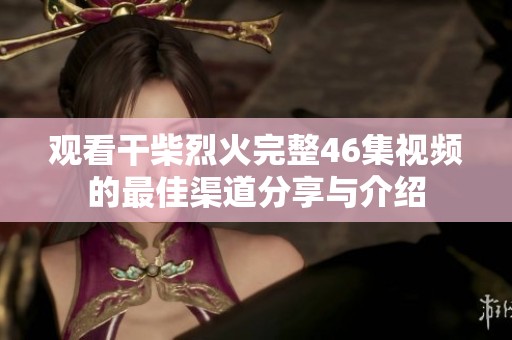 观看干柴烈火完整46集视频的最佳渠道分享与介绍