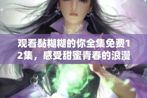 观看黏糊糊的你全集免费12集，感受甜蜜青春的浪漫故事