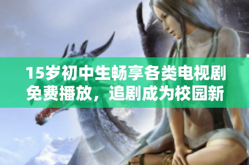 15岁初中生畅享各类电视剧免费播放，追剧成为校园新时尚