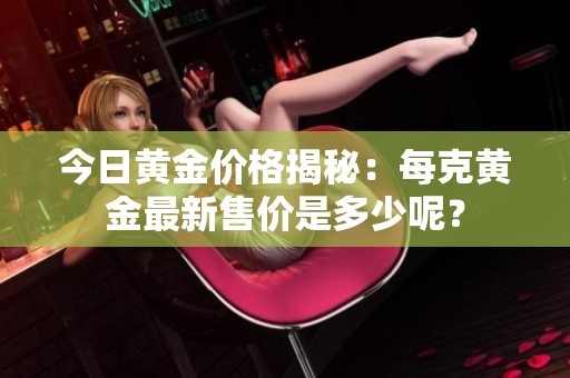 今日黄金价格揭秘：每克黄金最新售价是多少呢？