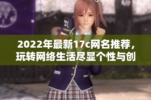 2022年最新17c网名推荐，玩转网络生活尽显个性与创意