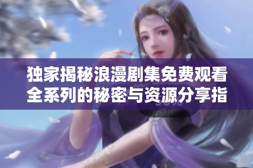 独家揭秘浪漫剧集免费观看全系列的秘密与资源分享指南