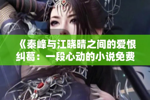 《秦峰与江晓晴之间的爱恨纠葛：一段心动的小说免费阅读》