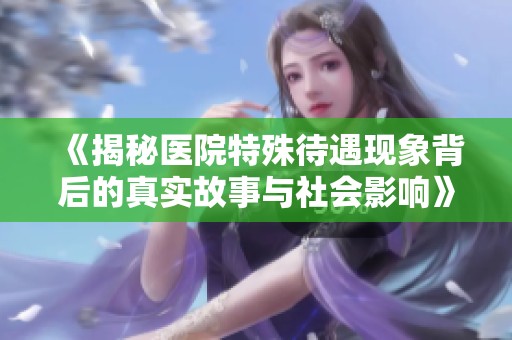《揭秘医院特殊待遇现象背后的真实故事与社会影响》