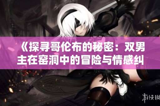 《探寻哥伦布的秘密：双男主在窑洞中的冒险与情感纠葛》