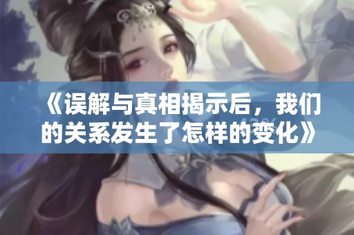 《误解与真相揭示后，我们的关系发生了怎样的变化》