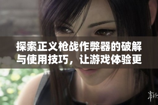 探索正义枪战作弊器的破解与使用技巧，让游戏体验更丰富多彩
