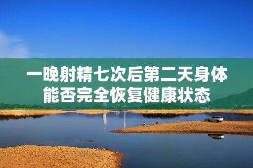 一晚射精七次后第二天身体能否完全恢复健康状态