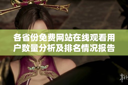 各省份免费网站在线观看用户数量分析及排名情况报告