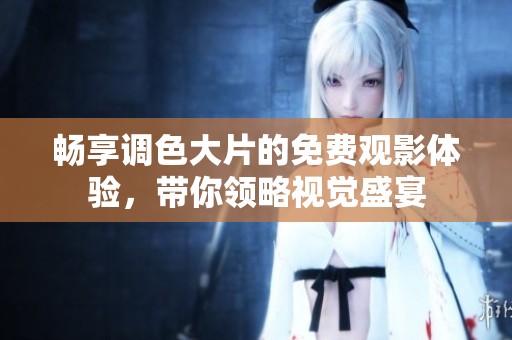 畅享调色大片的免费观影体验，带你领略视觉盛宴