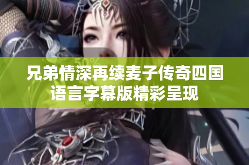 兄弟情深再续麦子传奇四国语言字幕版精彩呈现