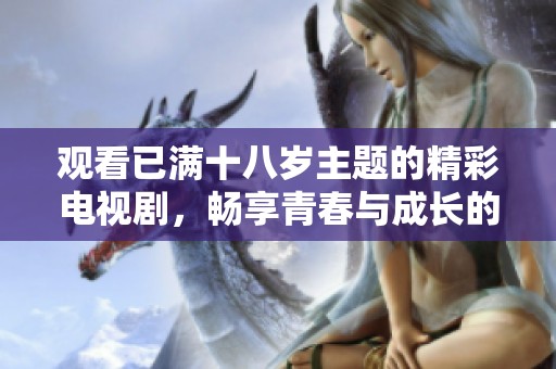 观看已满十八岁主题的精彩电视剧，畅享青春与成长的故事