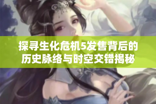探寻生化危机5发售背后的历史脉络与时空交错揭秘