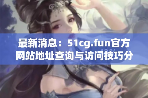 最新消息：51cg.fun官方网站地址查询与访问技巧分享