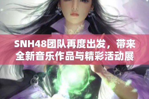 SNH48团队再度出发，带来全新音乐作品与精彩活动展现青春活力