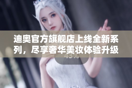迪奥官方旗舰店上线全新系列，尽享奢华美妆体验升级