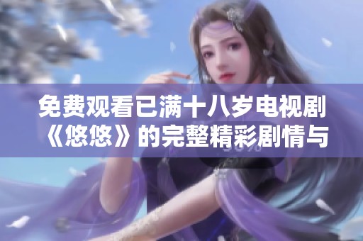 免费观看已满十八岁电视剧《悠悠》的完整精彩剧情与人物解析