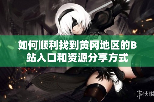 如何顺利找到黄冈地区的B站入口和资源分享方式
