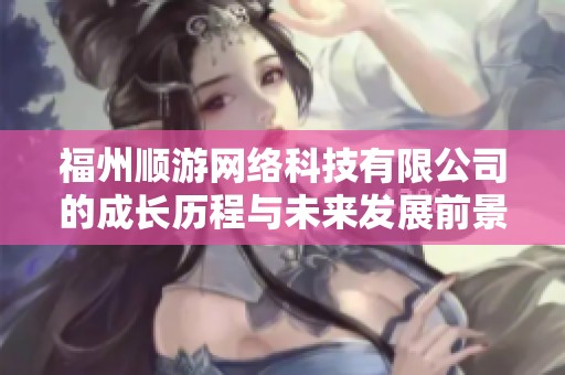 福州顺游网络科技有限公司的成长历程与未来发展前景分析