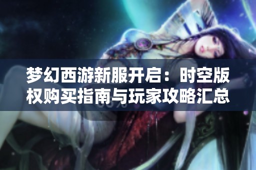 梦幻西游新服开启：时空版权购买指南与玩家攻略汇总