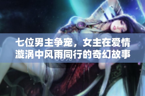 七位男主争宠，女主在爱情漩涡中风雨同行的奇幻故事