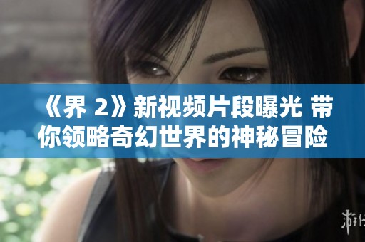 《界 2》新视频片段曝光 带你领略奇幻世界的神秘冒险之旅