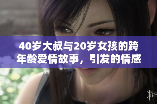 40岁大叔与20岁女孩的跨年龄爱情故事，引发的情感纠葛与人生启示