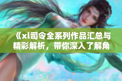 《xl司令全系列作品汇总与精彩解析，带你深入了解角色与情节》