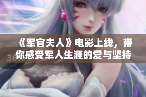 《军官夫人》电影上线，带你感受军人生涯的爱与坚持与情感纠葛